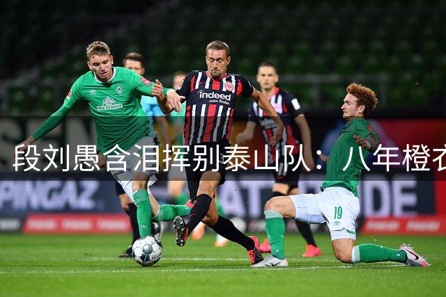 段刘愚含泪挥别泰山队：八年橙衣岁月铸就双冠荣耀，今朝为梦远赴云南